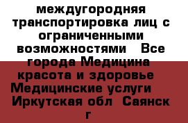 междугородняя транспортировка лиц с ограниченными возможностями - Все города Медицина, красота и здоровье » Медицинские услуги   . Иркутская обл.,Саянск г.